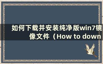 如何下载并安装纯净版win7镜像文件（How to download and install win7纯净版镜像文件到桌面）